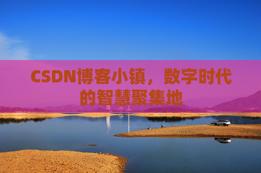 CSDN博客小镇，数字时代的智慧聚集地